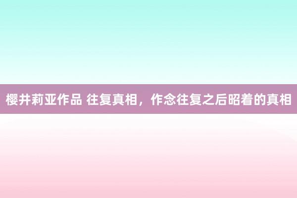 樱井莉亚作品 往复真相，作念往复之后昭着的真相