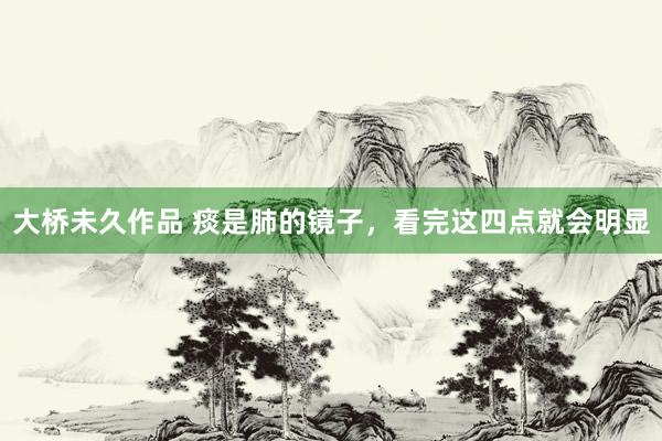 大桥未久作品 痰是肺的镜子，看完这四点就会明显