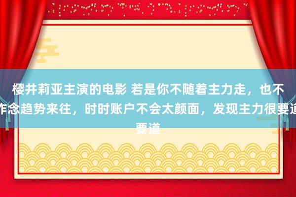 樱井莉亚主演的电影 若是你不随着主力走,也不作念趋势来往,时时账户不会太颜面,发现主力很要道