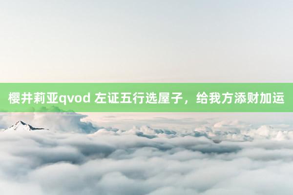 樱井莉亚qvod 左证五行选屋子，给我方添财加运
