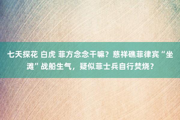 七天探花 白虎 菲方念念干嘛？慈祥礁菲律宾“坐滩”战船生气，疑似菲士兵自行焚烧？