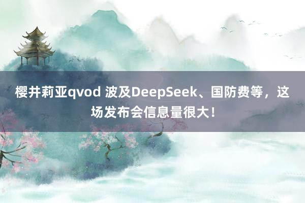 樱井莉亚qvod 波及DeepSeek、国防费等，这场发布会信息量很大！